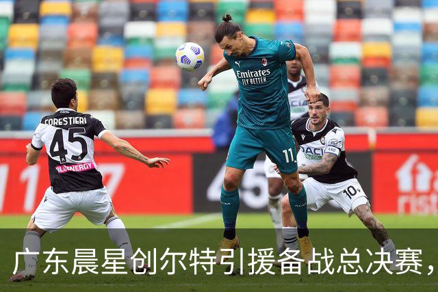 广东晨星创尔特引援备战总决赛，中冠赛场重现归化强援？