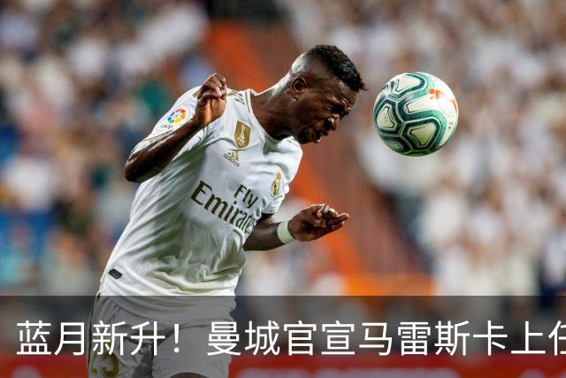 蓝月新升！曼城官宣马雷斯卡上任 第三次加盟签约三年