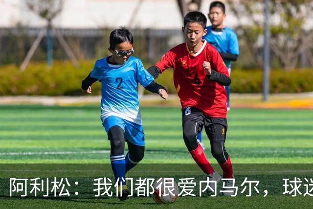 阿利松：我们都很爱内马尔，球迷的欢呼体现了我们对他回归的感受