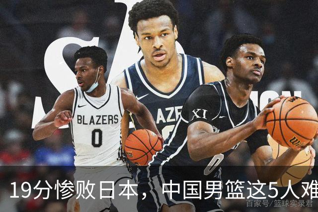 19分惨败日本，中国男篮这5人难辞其咎，输球绝非是一个人的责任